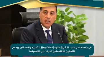 في جلسة الأربعاء.. 11 قرارًا حكوميًا هامًا يعزز التعليم والإسكان ويدعم التمكين الاقتصادي تعرف على تفاصيلها